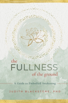 The Fullness of the Ground : A Guide to Embodied Awakening