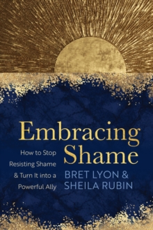 Embracing Shame : How to Stop Resisting Shame and Turn It into a Powerful Ally