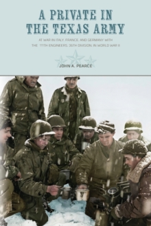 A Private in the Texas Army : At War in Italy, France, and Germany with the  111th Engineers, 36th Division, in World War II