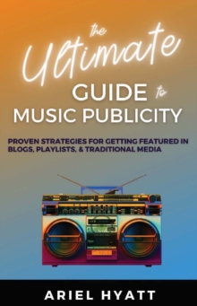 The Ultimate Guide to Music Publicity : Proven Strategies For Getting Featured In Blogs, Playlists, & Traditional Media