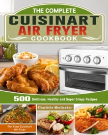 The Complete Cuisinart Air Fryer Cookbook : 500 Delicious, Healthy and Super Crispy Recipes For Your Cuisinart Air Fryer