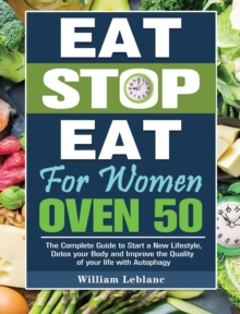 Eat Stop Eat For Women Over 50 : The Complete Guide To Start A New Lifestyle, Detox Your Body And Improve The Quality Of Your Life With Autophagy