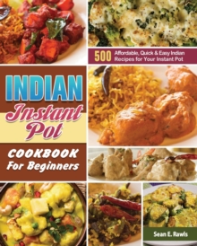 Indian Instant Pot Cookbook For Beginners : 500 Affordable, Quick & Easy Indian Recipes for Your Instant Pot