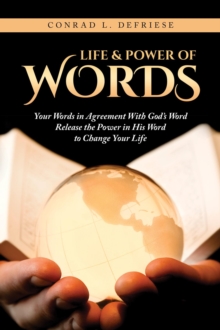 Life and Power of Words : Your Words in Agreement With God's Word Release the Power in His Word to Change Your Life