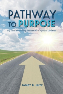 Pathway to Purpose : Big Ideas for Fueling Irresistible Corporate Cultures