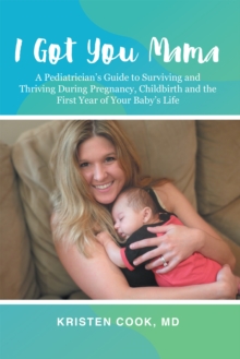 I Got You Mama : A Pediatrician's Guide to Surviving and Thriving During Pregnancy, Childbirth and the First Year of Your Baby's Life