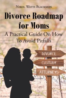 Divorce Roadmap for Moms : A Practical Guide On How To Avoid Pitfalls