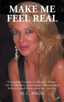 Make Me Feel Real : The Inspiring True Story of a Beautiful Woman's Life of Child Abuse, Sexual Assault, Addiction, Bank Robbery, Federal Prison, and at Last...Salvation.