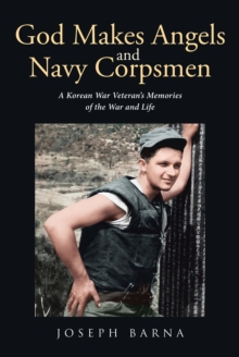 God Makes Angels and Navy Corpsmen : A KoreanA Korean War Veteran's Memories of the War and Life