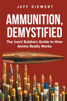 Ammunition, Demystified : The (non) Bubba's Guide to How Ammo Really Works