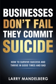 Businesses Don't Fail They Commit Suicide : How to Survive Success and Thrive in Good Times and Bad