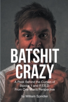 Batshit Crazy : A Peak Behind the Curtain of Bipolar 1 and P.T.S.D. From One Man's Perspective