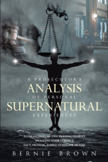 A Prosecutor's Analysis of Personal Supernatural Experiences : A Collection of Fascinating Stories Awaiting Your Verdict--Fact, Fiction, Fabrication, or Fantasy?