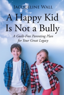 A Happy Kid Is Not a Bully : A Guilt-Free Parenting Plan for Your Great Legacy