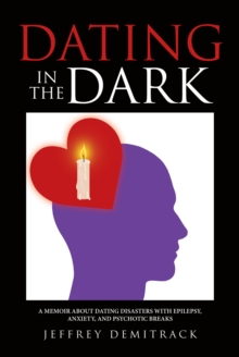 Dating in the Dark : A MEMOIR ABOUT DATING DISASTERS WITH EPILEPSY, ANXIETY, AND PSYCHOTIC BREAKS