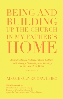 Being and Building up the Church in My Father's Home : Beyond Colonial History, Politics, Culture,  Anthropology, Philosophy and Theology  in the Church in Africa