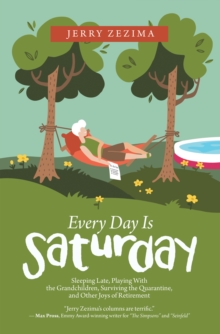 Every Day Is Saturday : Sleeping Late, Playing with the Grandchildren, Surviving the Quarantine, and Other Joys of Retirement