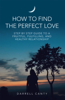 How to Find the Perfect Love : Step by Step Guide to a Fruitful, Fulfilling, and Healthy Relationship