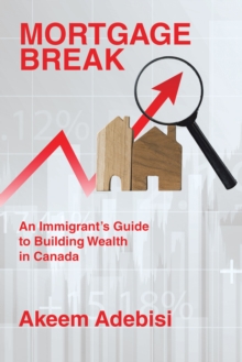 Mortgage Break : An Immigrant's Guide to Building Wealth in Canada