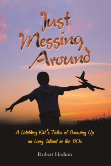 Just Messing Around : A Latchkey Kid's Tales of Growing Up on Long Island in the 60s