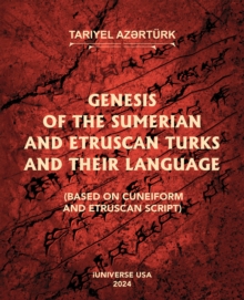 GENESIS OF THE SUMERIAN AND ETRUSCAN TURKS AND THEIR LANGUAGE (BASED ON CUNEIFORM AND ETRUSCAN SCRIPT)