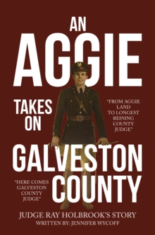 An Aggie Takes On Galveston County : From Aggie Land to Longest Reigning County Judge-Here Comes Galveston County Judge