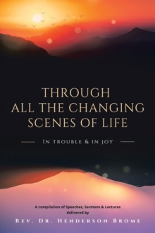 Through All The Changing Scenes of Life: In Trouble & In Joy : A Compilation of Speeches, Sermons & Lectures delivered by