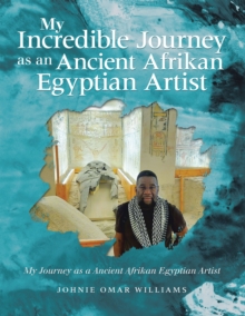 MY INCREDIBLE JOURNEY AS AN ANCIENT AFRIKAN EGYPTIAN ARTIST : MY JOURNEY AS A ANCIENT AFRIKAN EGYPTIAN ARTIST