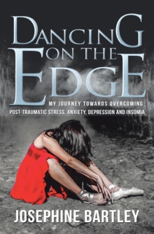 Dancing on the Edge : My Journey Towards Overcoming Post-Traumatic Stress, Anxiety, Depression and Insomia