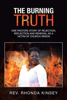 The Burning Truth : One Pastors Story of Rejection, Reflection and Renewal as a Victim of Church Arson