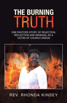 The Burning Truth : One Pastors Story of Rejection, Reflection and Renewal as a Victim of Church Arson