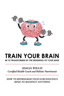 Train Your Brain : Be Ye Transformed by the Renewing of Your Mind