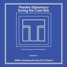 Theatre Diplomacy During the Cold War : Cultural Transitions in the '90S and Beyond Volume V