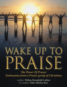 Wake up to Praise : The Power of Prayer Testimonies from a Prayer Group of Christians