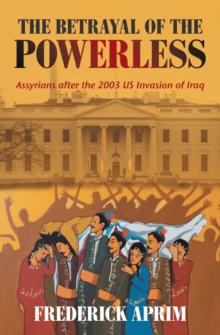 The Betrayal of the Powerless : Assyrians After the 2003 Us Invasion of Iraq