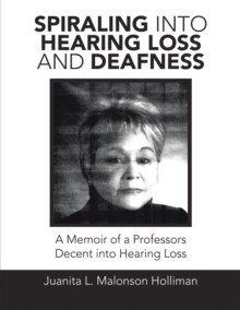 Spiraling into Hearing Loss and Deafness : A Memoir of a Professors Decent into Hearing Loss