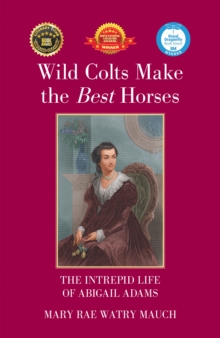 Wild Colts Make the Best Horses : The Intrepid Life of Abigail Adams