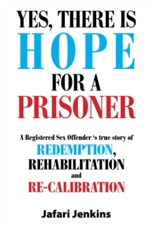 Yes, There Is Hope for a Prisoner : A Registered Sex Offender 'S True Story of Redemption, Rehabilitation and Re-Calibration