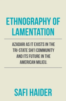 Ethnography of Lamentation : Azadari as It Exists in the Tri-State Shii Community and Its Future in the American Milieu.