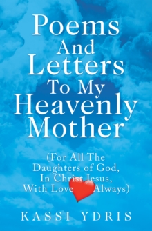 Poems and Letters to My Heavenly Mother : (For All the Daughters of God, in Christ Jesus, with Love Always)