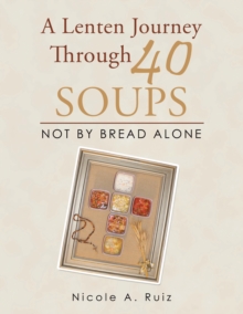 A Lenten Journey Through 40 Soups : Not by Bread Alone