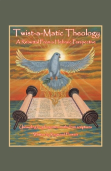 Twist-A-Matic Theology: a Rebuttal from a Hebraic Perspective : Unraveling Long Forgotten Truths of the Scriptures