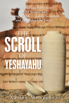 The Scroll of Yeshayahu : The Unfolding Reflections of the Ancient and Coming Worlds - Judah, Jerusalem, and the Ends of the Earth