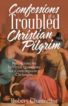 Confessions of a Troubled Christian Pilgrim : Reflections on Difficult Questions for Contemporary Christians