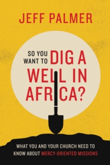 So You Want to Dig a Well in Africa? : What You and Your Church Need to Know About Mercy-Oriented Missions