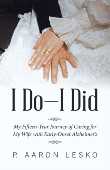 I Do-I Did : My Fifteen-Year Journey of Caring for My Wife with Early-Onset Alzheimer's