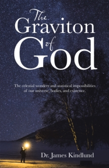 The Graviton of God : The Celestial Wonders and Statistical Impossibilities of Our Universe, Bodies, and Existence.