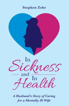 In Sickness and in Health : A Husband's Story of Caring for a Mentally Ill Wife