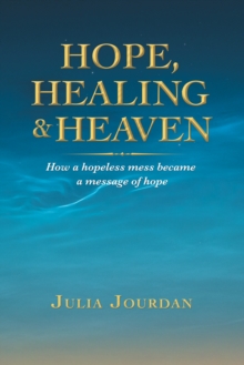 Hope, Healing & Heaven : How a Hopeless Mess Became a Message of Hope