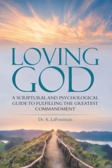 Loving God : A Scriptural and Psychological Guide to  Fulfilling the Greatest Commandment